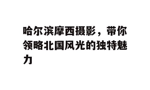 哈尔滨摩西摄影，带你领略北国风光的独特魅力