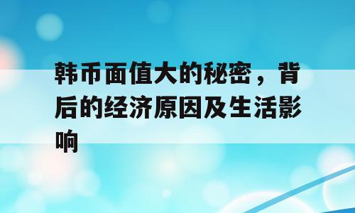 韩币面值大的秘密，背后的经济原因及生活影响