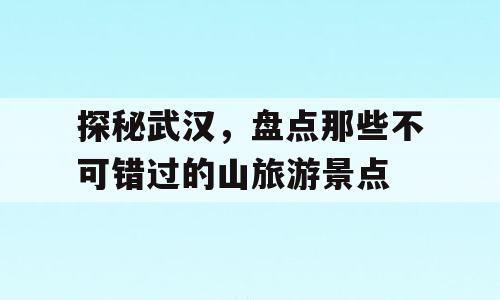 探秘武汉，盘点那些不可错过的山旅游景点