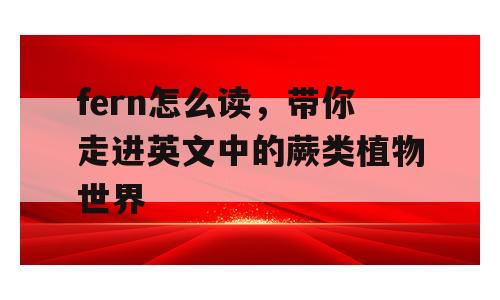fern怎么读，带你走进英文中的蕨类植物世界