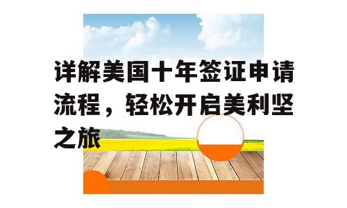 详解美国十年签证申请流程，轻松开启美利坚之旅