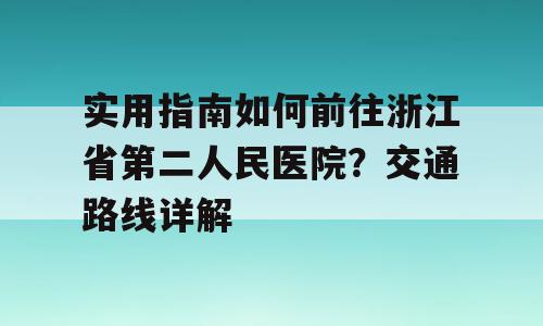 实用指南如何前往浙江省第二人民医院？交通路线详解