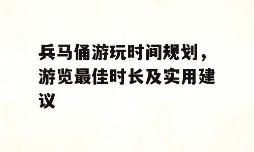 兵马俑游玩时间规划，游览最佳时长及实用建议