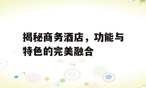 揭秘商务酒店，功能与特色的完美融合