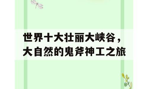 世界十大壮丽大峡谷，大自然的鬼斧神工之旅
