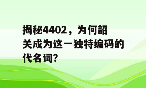 揭秘4402，为何韶关成为这一独特编码的代名词？