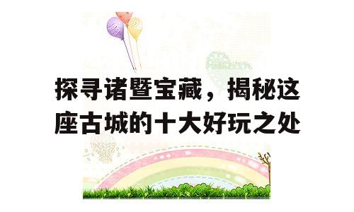 探寻诸暨宝藏，揭秘这座古城的十大好玩之处