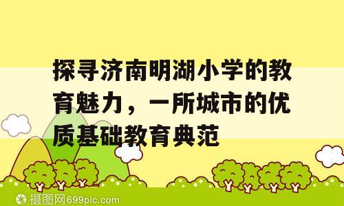 探寻济南明湖小学的教育魅力，一所城市的优质基础教育典范