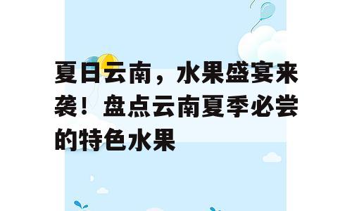 夏日云南，水果盛宴来袭！盘点云南夏季必尝的特色水果