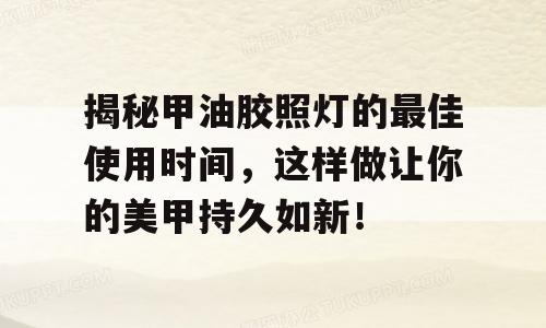揭秘甲油胶照灯的最佳使用时间，这样做让你的美甲持久如新！