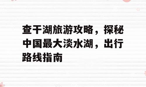 查干湖旅游攻略，探秘中国最大淡水湖，出行路线指南