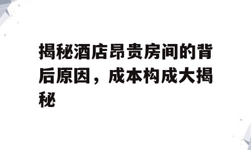 揭秘酒店昂贵房间的背后原因，成本构成大揭秘