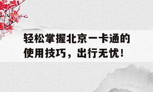 轻松掌握北京一卡通的使用技巧，出行无忧！