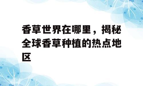 香草世界在哪里，揭秘全球香草种植的热点地区