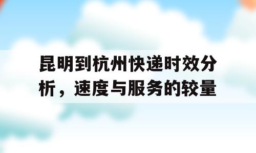 昆明到杭州快递时效分析，速度与服务的较量