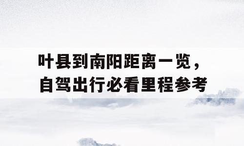 叶县到南阳距离一览，自驾出行必看里程参考
