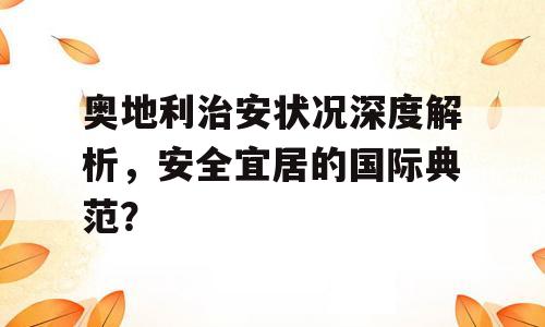 奥地利治安状况深度解析，安全宜居的国际典范？