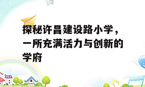 探秘许昌建设路小学，一所充满活力与创新的学府