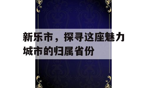新乐市，探寻这座魅力城市的归属省份