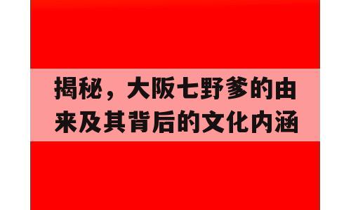揭秘，大阪七野爹的由来及其背后的文化内涵