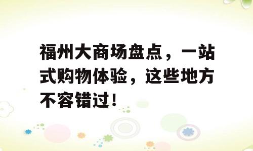 福州大商场盘点，一站式购物体验，这些地方不容错过！