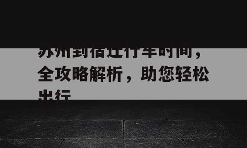 苏州到宿迁行车时间，全攻略解析，助您轻松出行