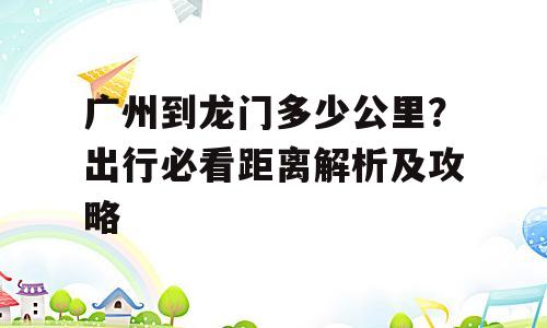 广州到龙门多少公里？出行必看距离解析及攻略