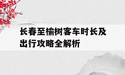 长春至榆树客车时长及出行攻略全解析