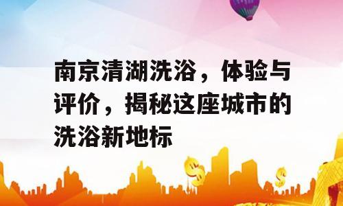 南京清湖洗浴，体验与评价，揭秘这座城市的洗浴新地标