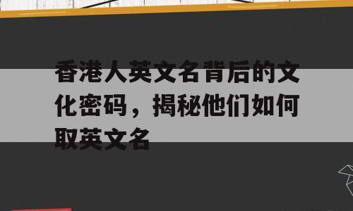 香港人英文名背后的文化密码，揭秘他们如何取英文名