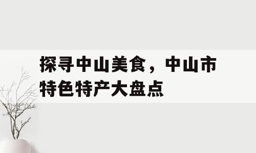 探寻中山美食，中山市特色特产大盘点