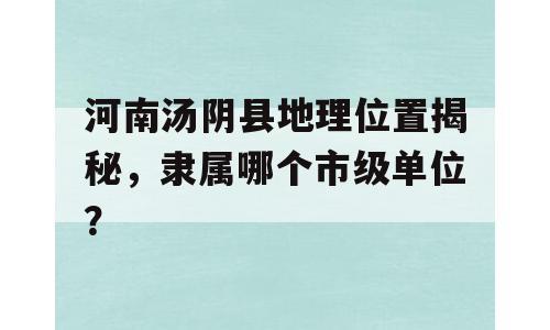 河南汤阴县地理位置揭秘，隶属哪个市级单位？