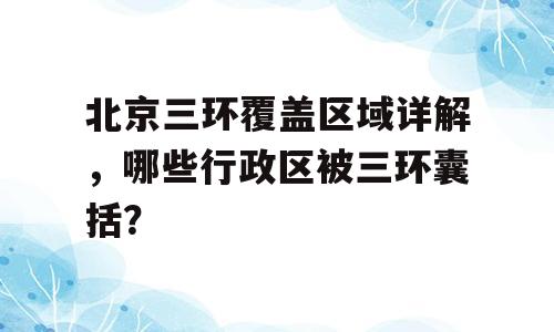 北京三环覆盖区域详解，哪些行政区被三环囊括？