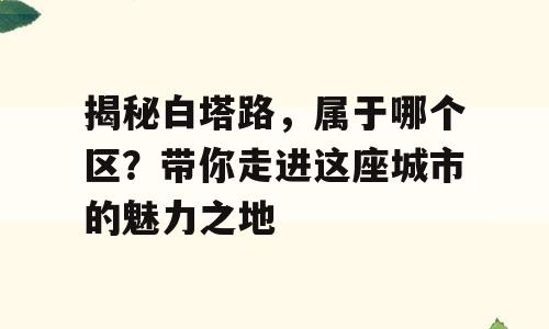 揭秘白塔路，属于哪个区？带你走进这座城市的魅力之地
