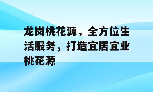 龙岗桃花源，全方位生活服务，打造宜居宜业桃花源