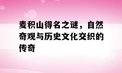 麦积山得名之谜，自然奇观与历史文化交织的传奇