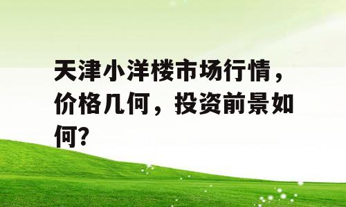 天津小洋楼市场行情，价格几何，投资前景如何？