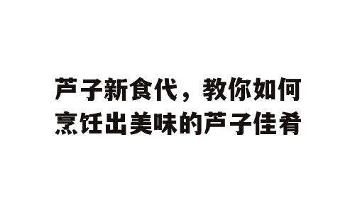 芦子新食代，教你如何烹饪出美味的芦子佳肴