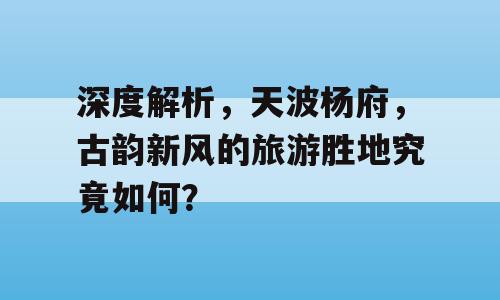 深度解析，天波杨府，古韵新风的旅游胜地究竟如何？