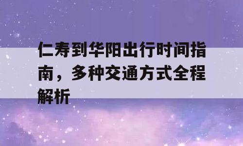 仁寿到华阳出行时间指南，多种交通方式全程解析