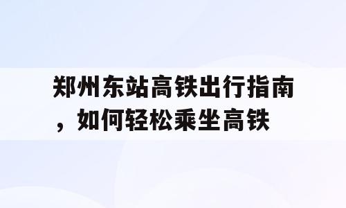 郑州东站高铁出行指南，如何轻松乘坐高铁