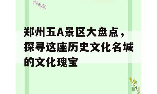 郑州五A景区大盘点，探寻这座历史文化名城的文化瑰宝