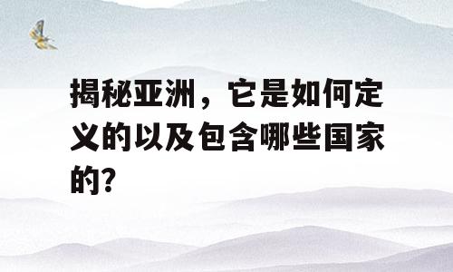 揭秘亚洲，它是如何定义的以及包含哪些国家的？