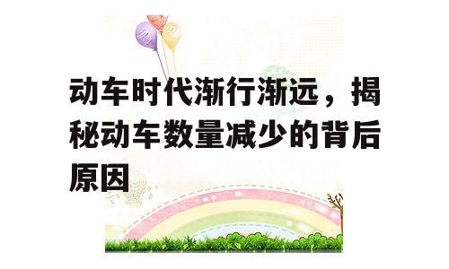动车时代渐行渐远，揭秘动车数量减少的背后原因