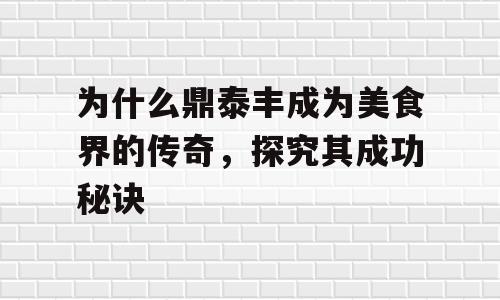 为什么鼎泰丰成为美食界的传奇，探究其成功秘诀