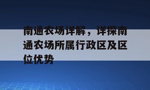 南通农场详解，详探南通农场所属行政区及区位优势