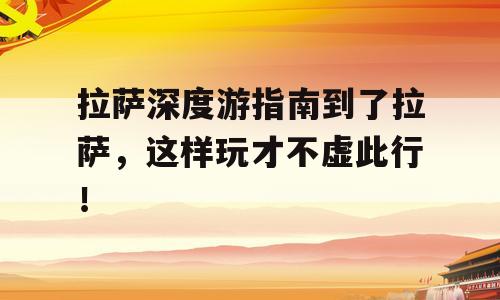 拉萨深度游指南到了拉萨，这样玩才不虚此行！