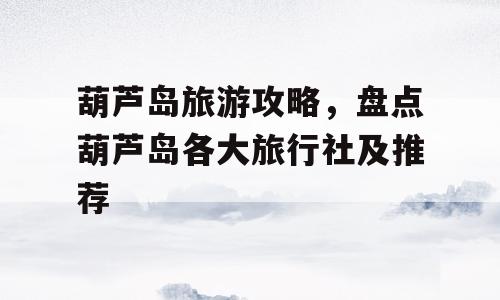 葫芦岛旅游攻略，盘点葫芦岛各大旅行社及推荐