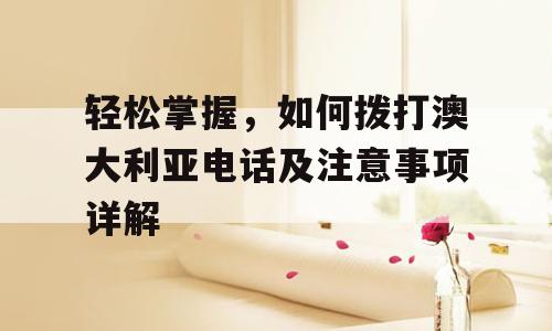 轻松掌握，如何拨打澳大利亚电话及注意事项详解