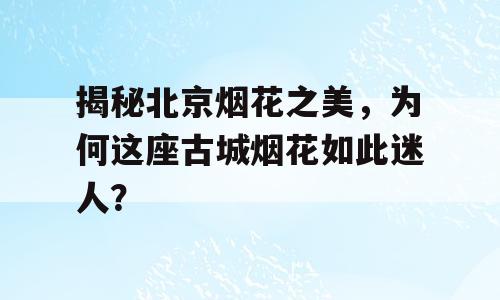 揭秘北京烟花之美，为何这座古城烟花如此迷人？